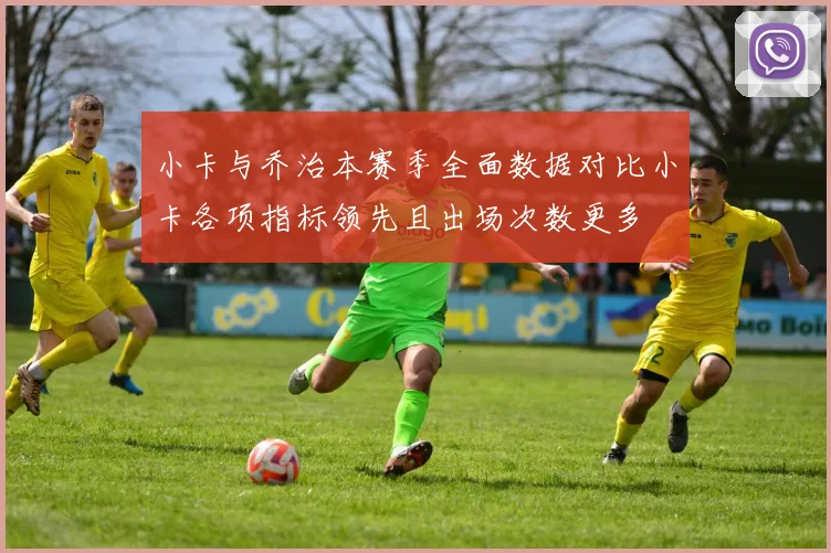 小卡与乔治本赛季全面数据对比小卡各项指标领先且出场次数更多