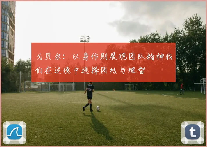 戈贝尔：以身作则展现团队精神我们在逆境中选择团结与理智