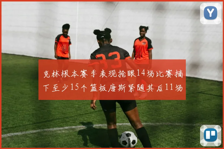 克林根本赛季表现抢眼14场比赛摘下至少15个篮板唐斯紧随其后11场精彩表现