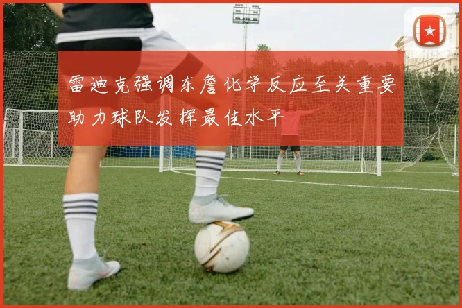 雷迪克强调东詹化学反应至关重要助力球队发挥最佳水平