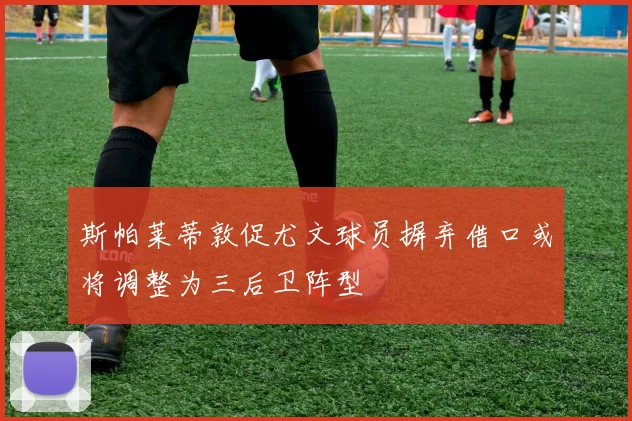 斯帕莱蒂敦促尤文球员摒弃借口或将调整为三后卫阵型