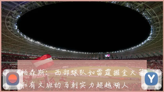 帕森斯：西部球队如雷霆掘金火箭和有文班的马刺实力超越湖人