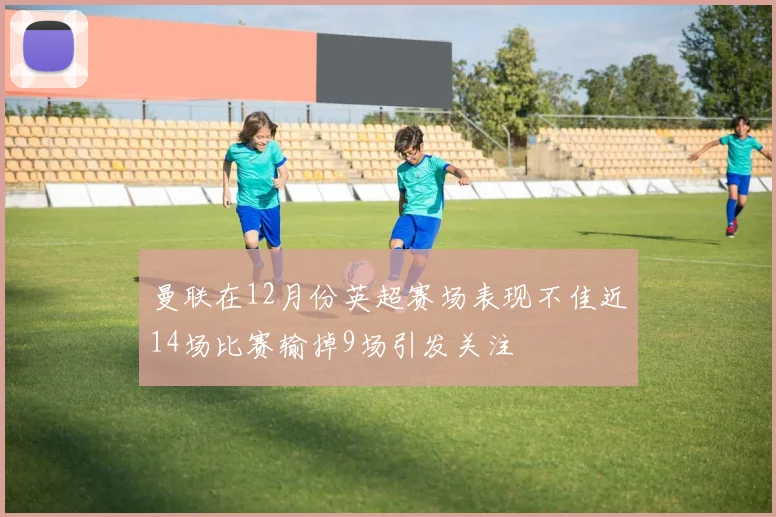 曼联在12月份英超赛场表现不佳近14场比赛输掉9场引发关注