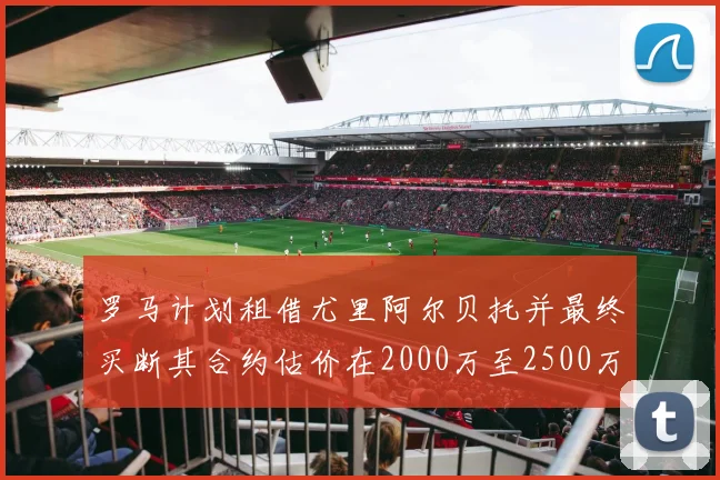 罗马计划租借尤里阿尔贝托并最终买断其合约估价在2000万至2500万欧元之间