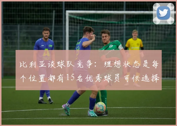 比利亚谈球队竞争：理想状态是每个位置都有15名优秀球员可供选择
