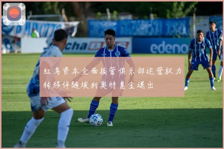 红鸟资本全面接管俱乐部运营权力转移伴随埃利奥特基金退出