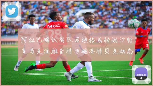 阿拉巴确认离队吕迪格或转战沙特皇马关注雅奎特与施洛特贝克动态