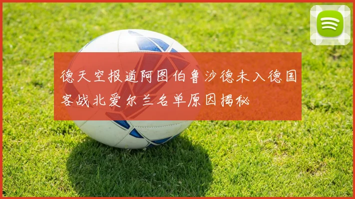 德天空报道阿图伯鲁沙德未入德国客战北爱尔兰名单原因揭秘