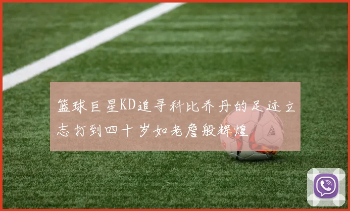 篮球巨星KD追寻科比乔丹的足迹立志打到四十岁如老詹般辉煌