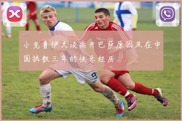 小克鲁伊夫谈离开巴萨原因及在中国执教三年的快乐经历