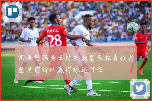 塞蒂恩强调面对失利需承担责任并坚持前行以赢得球迷信任