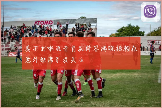 真不打啦混音首发阵容揭晓杨瀚森意外缺席引发关注