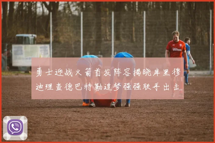 勇士迎战火箭首发阵容揭晓库里穆迪理查德巴特勒追梦强强联手出击
