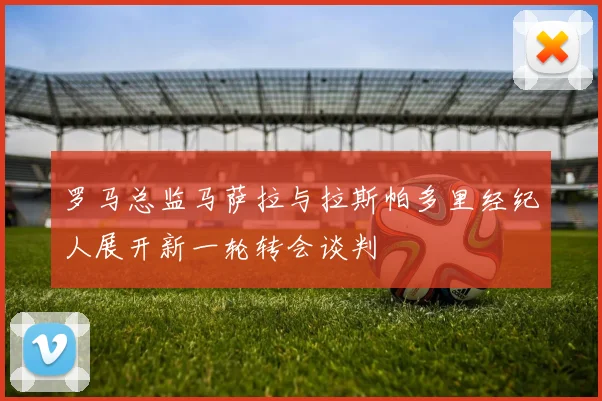 罗马总监马萨拉与拉斯帕多里经纪人展开新一轮转会谈判