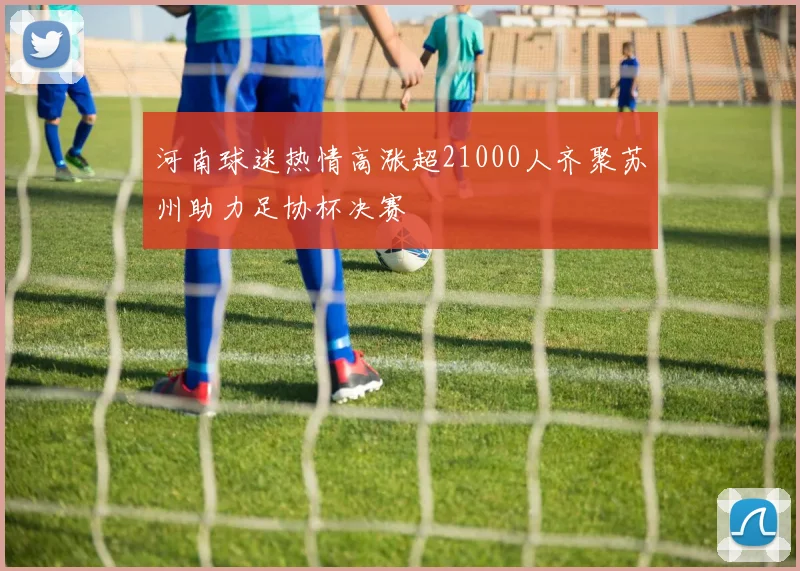 河南球迷热情高涨超21000人齐聚苏州助力足协杯决赛
