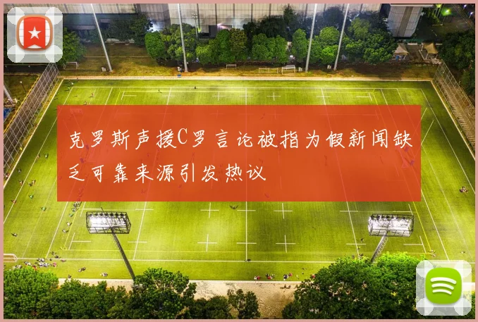 克罗斯声援C罗言论被指为假新闻缺乏可靠来源引发热议