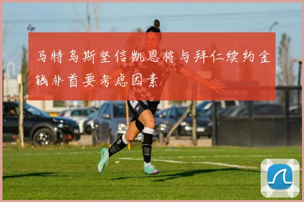 马特乌斯坚信凯恩将与拜仁续约金钱非首要考虑因素
