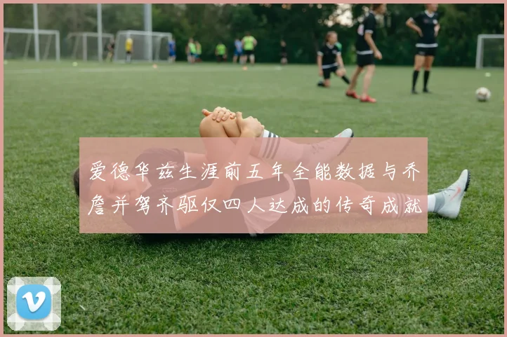 爱德华兹生涯前五年全能数据与乔詹并驾齐驱仅四人达成的传奇成就