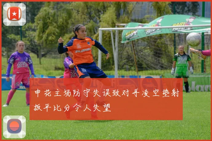 申花主场防守失误致对手凌空垫射扳平比分令人失望