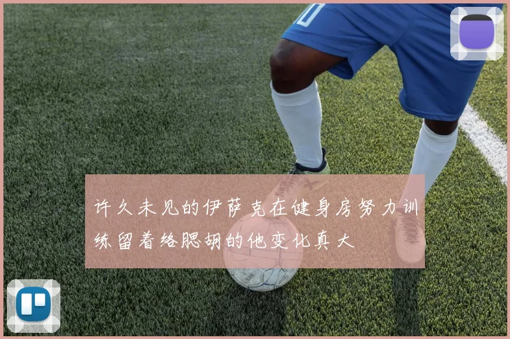 许久未见的伊萨克在健身房努力训练留着络腮胡的他变化真大