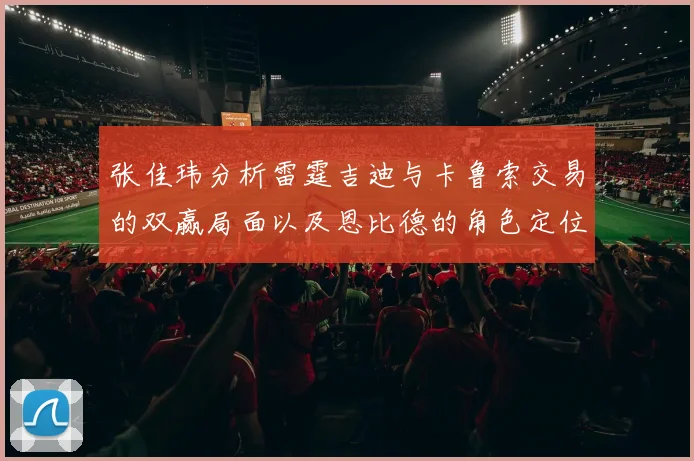 张佳玮分析雷霆吉迪与卡鲁索交易的双赢局面以及恩比德的角色定位