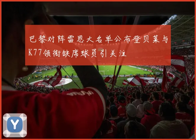 巴黎对阵雷恩大名单公布登贝莱与K77领衔缺席球员引关注