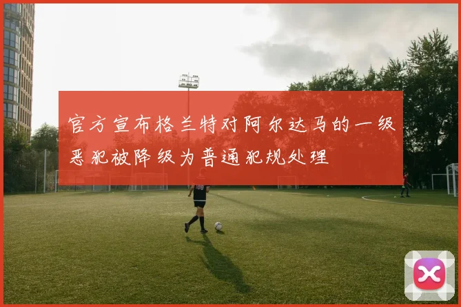 官方宣布格兰特对阿尔达马的一级恶犯被降级为普通犯规处理