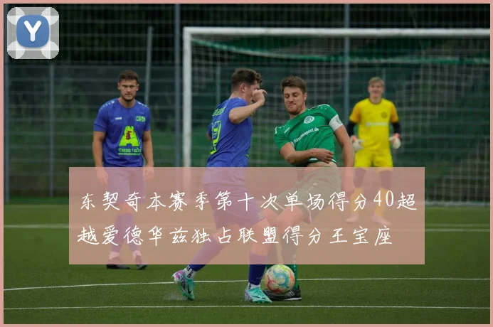 东契奇本赛季第十次单场得分40超越爱德华兹独占联盟得分王宝座