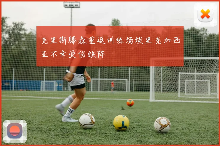 克里斯滕森重返训练场埃里克加西亚不幸受伤缺阵