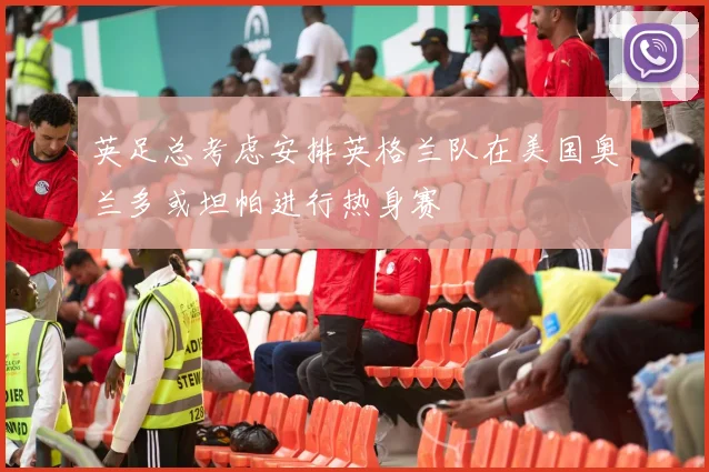 英足总考虑安排英格兰队在美国奥兰多或坦帕进行热身赛