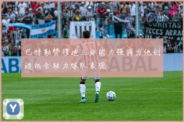 巴特勒赞穆迪三分能力强调为他创造机会助力球队表现