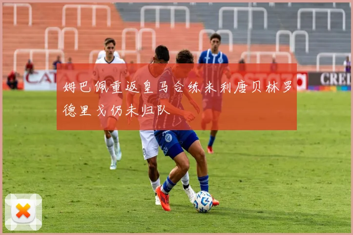 姆巴佩重返皇马合练米利唐贝林罗德里戈仍未归队