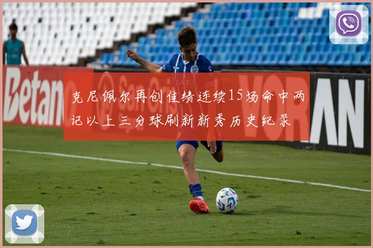 克尼佩尔再创佳绩连续15场命中两记以上三分球刷新新秀历史纪录