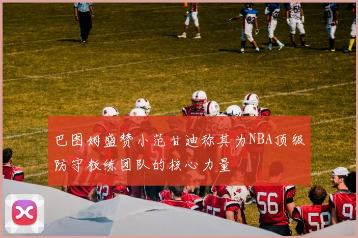 巴图姆盛赞小范甘迪称其为NBA顶级防守教练团队的核心力量