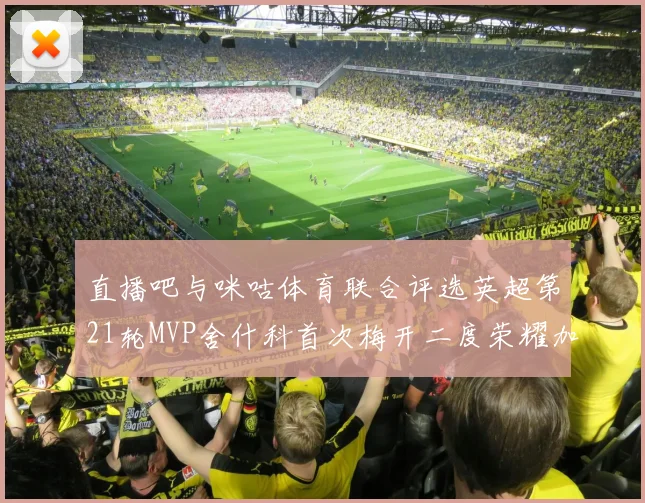 直播吧与咪咕体育联合评选英超第21轮MVP舍什科首次梅开二度荣耀加冕