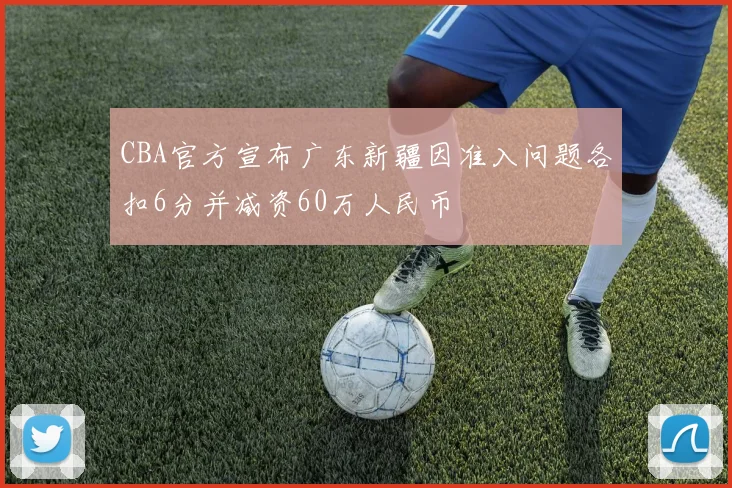 CBA官方宣布广东新疆因准入问题各扣6分并减资60万人民币