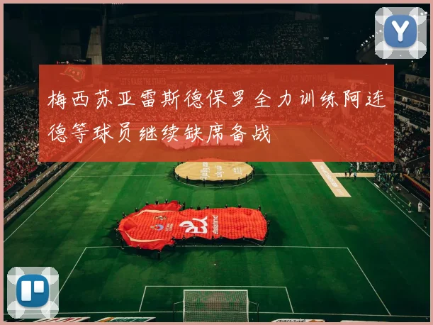 梅西苏亚雷斯德保罗全力训练阿连德等球员继续缺席备战