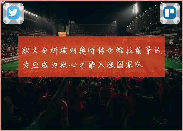 欧文分析埃利奥特转会维拉前景认为应成为核心才能入选国家队