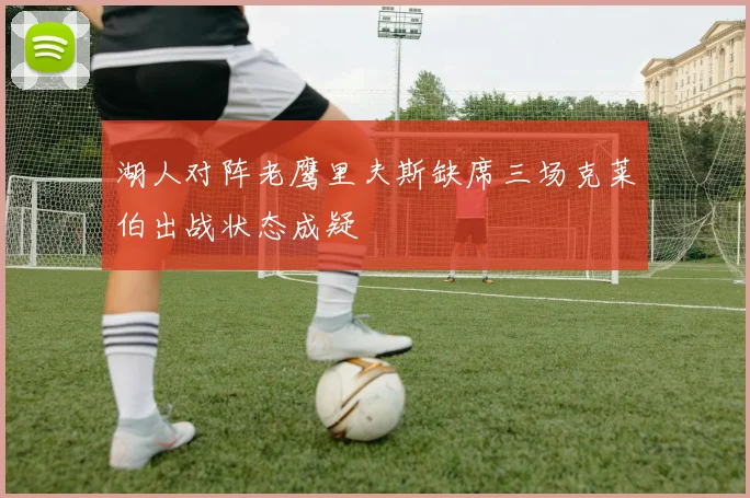 湖人对阵老鹰里夫斯缺席三场克莱伯出战状态成疑