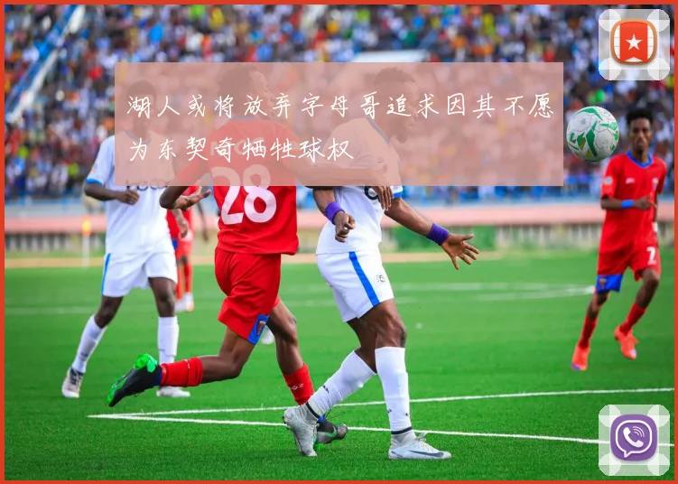 湖人或将放弃字母哥追求因其不愿为东契奇牺牲球权