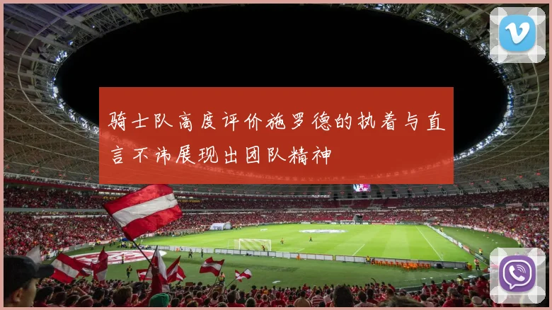 骑士队高度评价施罗德的执着与直言不讳展现出团队精神