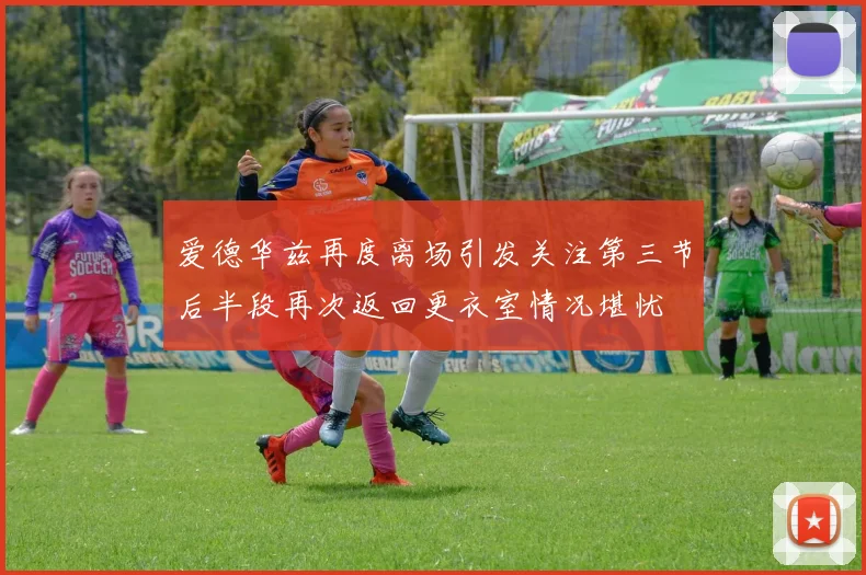 爱德华兹再度离场引发关注第三节后半段再次返回更衣室情况堪忧