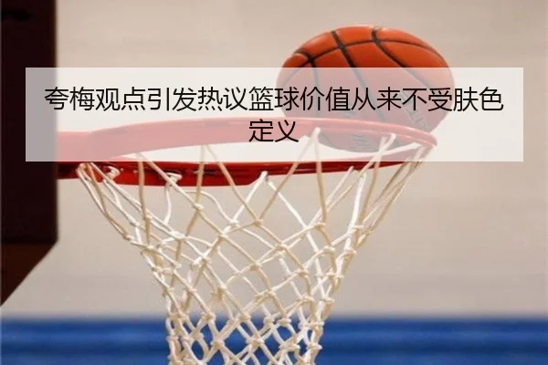 夸梅观点引发热议篮球价值从来不受肤色定义 - BAJIESPORTS