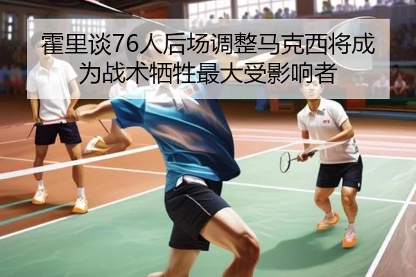霍里谈76人后场调整马克西将成为战术牺牲最大受影响者 - BAJIESPORTS