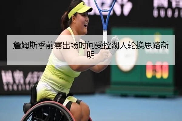 詹姆斯季前赛出场时间受控湖人轮换思路渐明 - BAJIESPORTS